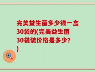 完美益生菌多少钱一盒30袋的(完美益生菌30袋装价格是多少？)