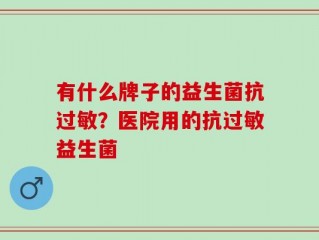 有什么牌子的益生菌抗过敏？医院用的抗过敏益生菌