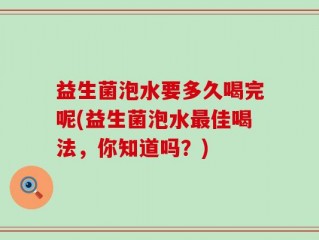 益生菌泡水要多久喝完呢(益生菌泡水最佳喝法，你知道吗？)
