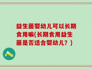 益生菌婴幼儿可以长期食用嘛(长期食用益生菌是否适合婴幼儿？)