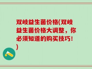 双岐益生菌价格(双岐益生菌价格大调整，你必须知道的购买技巧！)