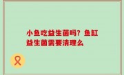 小鱼吃益生菌吗？鱼缸益生菌需要清理么