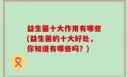 益生菌十大作用有哪些(益生菌的十大好处，你知道有哪些吗？)