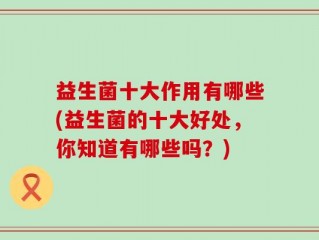 益生菌十大作用有哪些(益生菌的十大好处，你知道有哪些吗？)