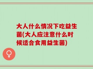 大人什么情况下吃益生菌(大人应注意什么时候适合食用益生菌)