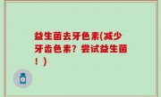 益生菌去牙色素(减少牙齿色素？尝试益生菌！)