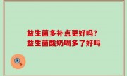 益生菌多补点更好吗？益生菌酸奶喝多了好吗
