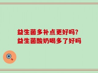 益生菌多补点更好吗？益生菌酸奶喝多了好吗