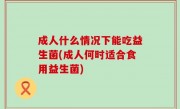 成人什么情况下能吃益生菌(成人何时适合食用益生菌)