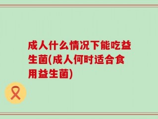 成人什么情况下能吃益生菌(成人何时适合食用益生菌)