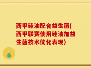 西甲硅油配合益生菌(西甲联赛使用硅油加益生菌技术优化表现)