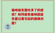 猫咪益生菌吃多了的症状？如何避免猫咪因益生菌过量引起的健康问题？