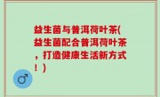 益生菌与普洱荷叶茶(益生菌配合普洱荷叶茶，打造健康生活新方式！)