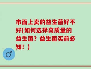 市面上卖的益生菌好不好(如何选择高质量的益生菌？益生菌买前必知！)