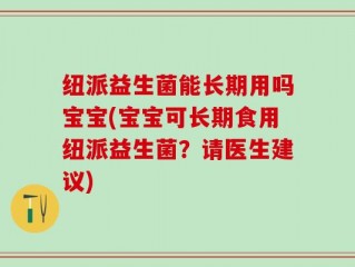 纽派益生菌能长期用吗宝宝(宝宝可长期食用纽派益生菌？请医生建议)