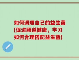 如何调理自己的益生菌(促进肠道健康，学习如何合理搭配益生菌)