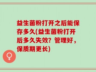 益生菌粉打开之后能保存多久(益生菌粉打开后多久失效？管理好，保质期更长)