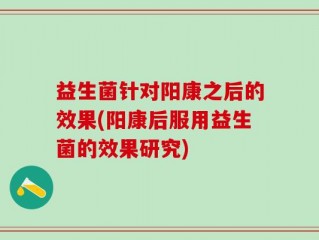 益生菌针对阳康之后的效果(阳康后服用益生菌的效果研究)