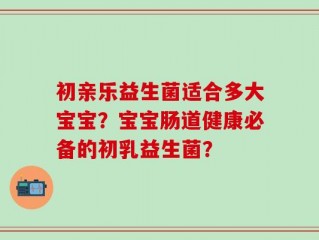 初亲乐益生菌适合多大宝宝？宝宝肠道健康必备的初乳益生菌？