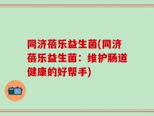 同济蓓乐益生菌(同济蓓乐益生菌：维护肠道健康的好帮手)