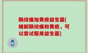 肠绞痛加黄疸益生菌(缓解肠绞痛和黄疸，可以尝试服用益生菌)