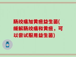 肠绞痛加黄疸益生菌(缓解肠绞痛和黄疸，可以尝试服用益生菌)