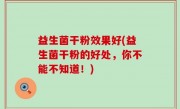益生菌干粉效果好(益生菌干粉的好处，你不能不知道！)