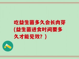 吃益生菌多久会长肉芽(益生菌进食时间要多久才能见效？)