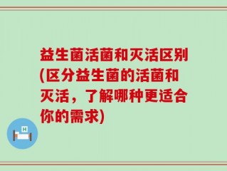 益生菌活菌和灭活区别(区分益生菌的活菌和灭活，了解哪种更适合你的需求)
