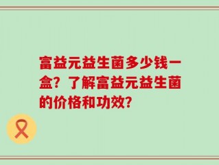 富益元益生菌多少钱一盒？了解富益元益生菌的价格和功效？