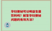 孕妇便秘可以喝益生菌饮料吗？解答孕妇便秘问题的有效方法？