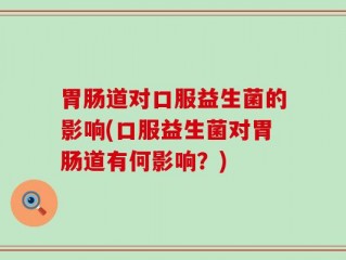 胃肠道对口服益生菌的影响(口服益生菌对胃肠道有何影响？)