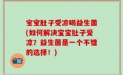 宝宝肚子受凉喝益生菌(如何解决宝宝肚子受凉？益生菌是一个不错的选择！)