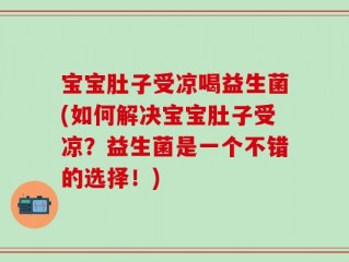 宝宝肚子受凉喝益生菌(如何解决宝宝肚子受凉？益生菌是一个不错的选择！)