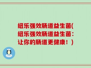 纽乐强效肠道益生菌(纽乐强效肠道益生菌：让你的肠道更健康！)