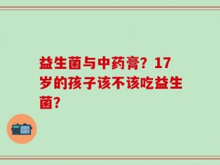 益生菌与中药膏？17岁的孩子该不该吃益生菌？