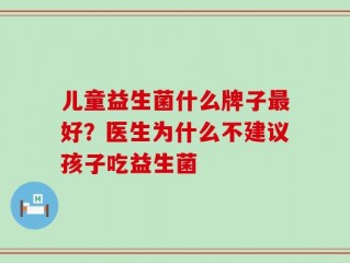 儿童益生菌什么牌子最好？医生为什么不建议孩子吃益生菌
