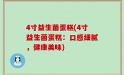 4寸益生菌蛋糕(4寸益生菌蛋糕：口感细腻，健康美味)