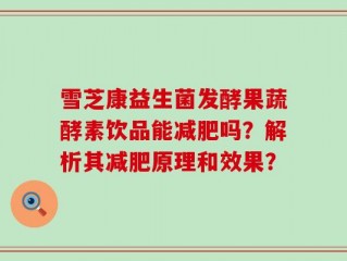雪芝康益生菌发酵果蔬酵素饮品能减肥吗？解析其减肥原理和效果？