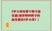 9岁小孩吃哪个牌子益生菌(推荐哪种牌子的益生菌给9岁小孩？)