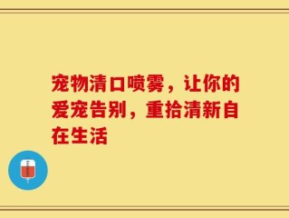 宠物清口喷雾，让你的爱宠告别，重拾清新自在生活