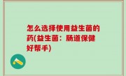 怎么选择使用益生菌的药(益生菌：肠道保健好帮手)