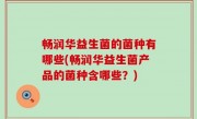畅润华益生菌的菌种有哪些(畅润华益生菌产品的菌种含哪些？)