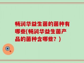 畅润华益生菌的菌种有哪些(畅润华益生菌产品的菌种含哪些？)