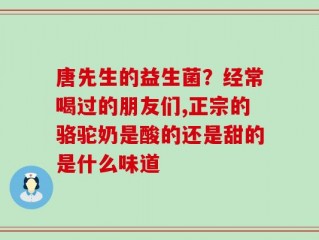 唐先生的益生菌？经常喝过的朋友们,正宗的骆驼奶是酸的还是甜的是什么味道