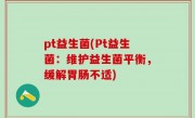 pt益生菌(Pt益生菌：维护益生菌平衡，缓解胃肠不适)