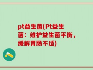 pt益生菌(Pt益生菌：维护益生菌平衡，缓解胃肠不适)