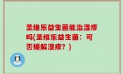 圣维乐益生菌能治湿疹吗(圣维乐益生菌：可否缓解湿疹？)