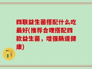 四联益生菌搭配什么吃最好(推荐合理搭配四款益生菌，增强肠道健康)