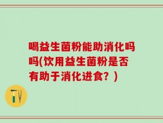 喝益生菌粉能助消化吗吗(饮用益生菌粉是否有助于消化进食？)